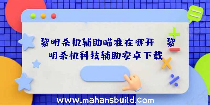 「黎明杀机辅助瞄准在哪开」|黎明杀机科技辅助安卓下载